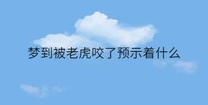 夢(mèng)到被老虎咬了預(yù)示著什么