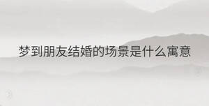 夢(mèng)到朋友結(jié)婚的場景是什么寓意