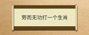 勞而無功打一個生肖