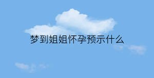 夢到姐姐懷孕預示什么