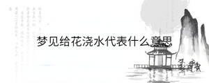 夢見給花澆水代表什么意思