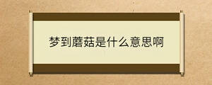 夢到蘑菇是什么意思啊