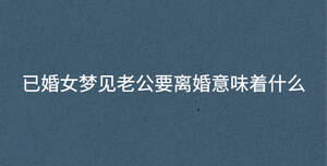 已婚女夢(mèng)見老公要離婚意味著什么