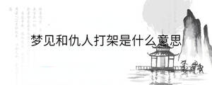 夢(mèng)見和仇人打架是什么意思