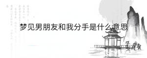 夢見男朋友和我分手是什么意思