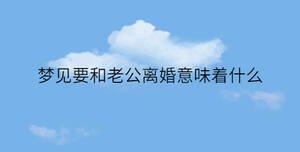 夢(mèng)見(jiàn)要和老公離婚意味著什么