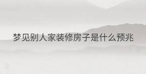 夢(mèng)見別人家裝修房子是什么預(yù)兆