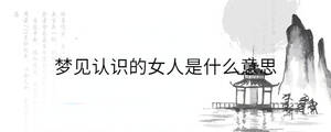 夢見認識的女人是什么意思