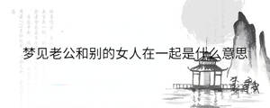 夢(mèng)見(jiàn)老公和別的女人在一起是什么意思