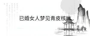 已婚女人夢(mèng)見青皮核桃