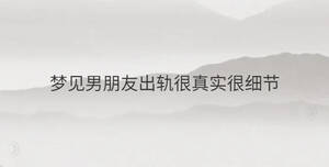 夢(mèng)見(jiàn)男朋友出軌很真實(shí)很細(xì)節(jié)