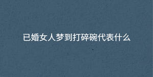 已婚女人夢到打碎碗代表什么