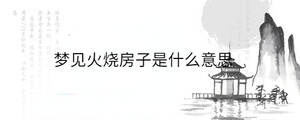 夢見火燒房子是什么意思