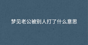 夢(mèng)見老公被別人打了什么意思