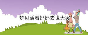 夢(mèng)見(jiàn)活著媽媽去世大哭