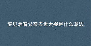夢(mèng)見(jiàn)活著父親去世大哭是什么意思