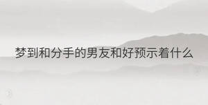 夢到和分手的男友和好預示著什么