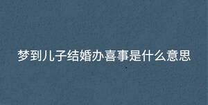 夢到兒子結婚辦喜事是什么意思