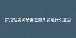 夢見理發(fā)師給自己剪頭發(fā)是什么意思