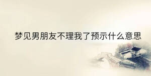 夢見男朋友不理我了預(yù)示什么意思