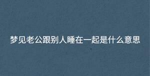 夢見老公跟別人睡在一起是什么意思