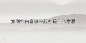 夢到紅白喜事一起辦是什么意思