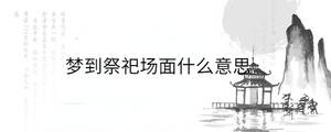 夢到祭祀場面什么意思