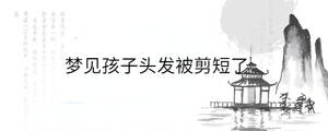 夢(mèng)見(jiàn)孩子頭發(fā)被剪短了
