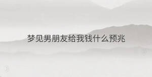 夢(mèng)見(jiàn)男朋友給我錢什么預(yù)兆