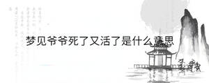 夢(mèng)見(jiàn)爺爺死了又活了是什么意思