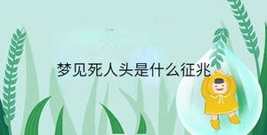夢(mèng)見(jiàn)死人頭是什么征兆