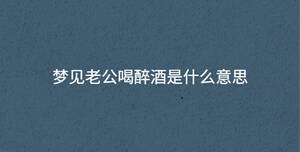 夢(mèng)見(jiàn)老公喝醉酒是什么意思