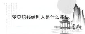 夢見賠錢給別人是什么兆頭