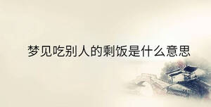 夢(mèng)見(jiàn)吃別人的剩飯是什么意思