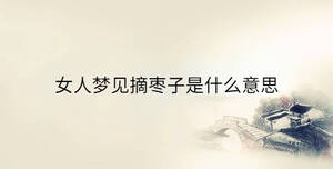 女人夢(mèng)見(jiàn)摘棗子是什么意思