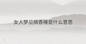 女人夢(mèng)見(jiàn)摘香椿是什么意思