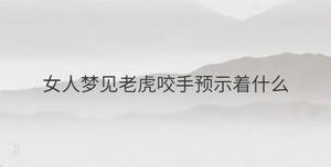 女人夢(mèng)見(jiàn)老虎咬手預(yù)示著什么