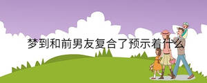 夢(mèng)到和前男友復(fù)合了預(yù)示著什么