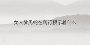 女人夢(mèng)見蛇在爬行預(yù)示著什么
