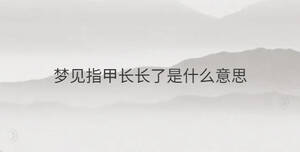 夢(mèng)見(jiàn)指甲長(zhǎng)長(zhǎng)了是什么意思