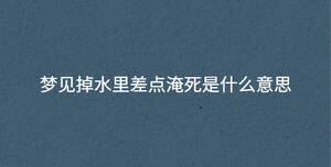 夢見掉水里差點(diǎn)淹死是什么意思