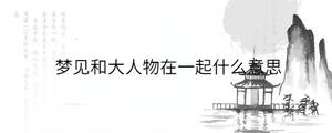 夢(mèng)見和大人物在一起什么意思