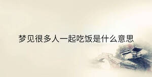 夢(mèng)見(jiàn)很多人一起吃飯是什么意思