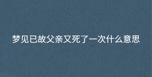 夢(mèng)見(jiàn)已故父親又死了一次什么意思