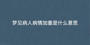 夢(mèng)見病人病情加重是什么意思