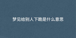 夢(mèng)見(jiàn)給別人下跪是什么意思