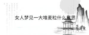 女人夢見一大堆麥粒什么意思