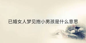 已婚女人夢(mèng)見(jiàn)抱小男孩是什么意思