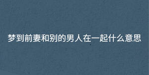 夢到前妻和別的男人在一起什么意思