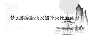 夢(mèng)見娘家起火又被撲滅什么意思